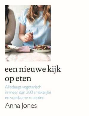 Anna Jones Een nieuwe kijk op eten - alledaags vegetarisch in meer dan 200 smakelijke en voedzame recepten